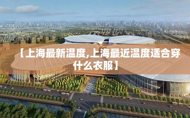 【上海最新温度,上海最近温度适合穿什么衣服】 【上海最新温度,上海最近温度适合穿什么衣服】