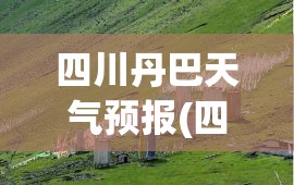 四川丹巴天气预报(四川丹巴天气预报7天查询结果) 四川丹巴天气预报(四川丹巴天气预报7天查询结果)