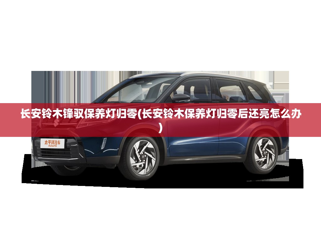 长安铃木锋驭保养灯归零(长安铃木保养灯归零后还亮怎么办)