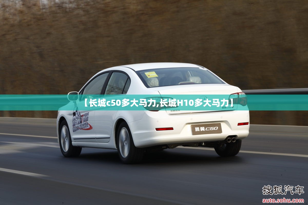 【长城c50多大马力,长城H10多大马力】 【长城c50多大马力,长城H10多大马力】