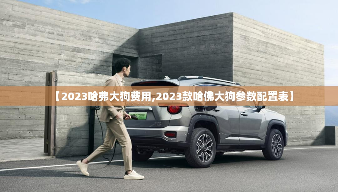 【2023哈弗大狗费用,2023款哈佛大狗参数配置表】 【2023哈弗大狗费用,2023款哈佛大狗参数配置表】