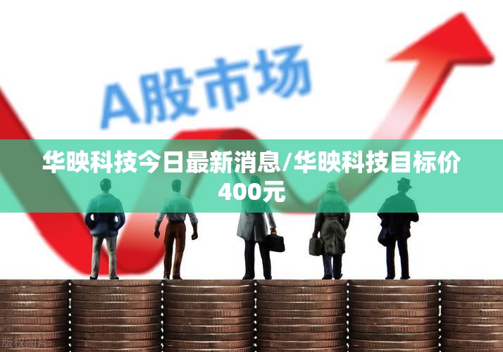 华映科技今日最新消息/华映科技目标价400元