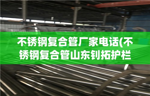 不锈钢复合管厂家电话(不锈钢复合管山东钊拓护栏厂家全国发货) 不锈钢复合管厂家电话(不锈钢复合管山东钊拓护栏厂家全国发货)