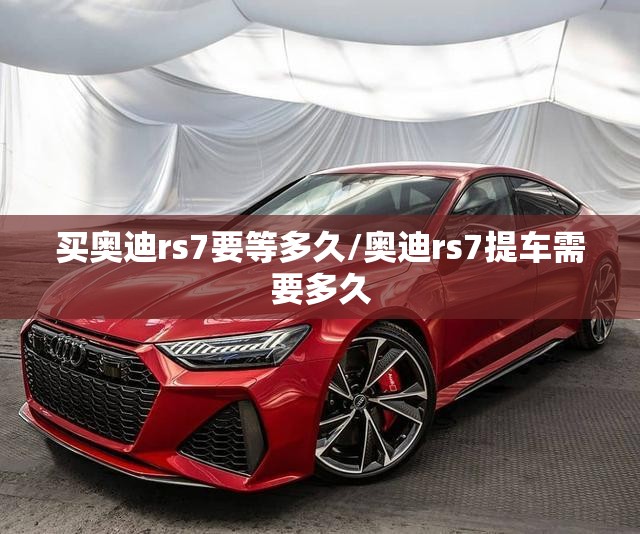 买奥迪rs7要等多久/奥迪rs7提车需要多久 买奥迪rs7要等多久/奥迪rs7提车需要多久