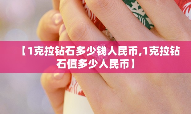 【1克拉钻石多少钱人民币,1克拉钻石值多少人民币】