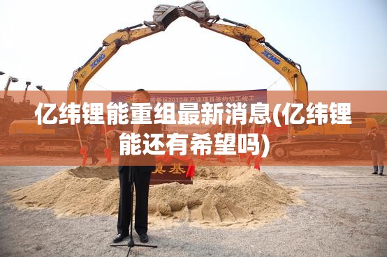 亿纬锂能重组最新消息(亿纬锂能还有希望吗)
