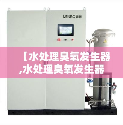 【水处理臭氧发生器,水处理臭氧发生器厂家】 【水处理臭氧发生器,水处理臭氧发生器厂家】