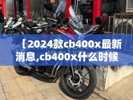 【2024款cb400x最新消息,cb400x什么时候停产】