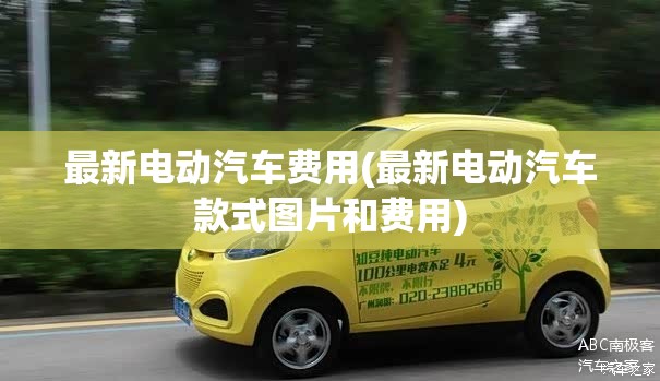 最新电动汽车费用(最新电动汽车款式图片和费用) 最新电动汽车费用(最新电动汽车款式图片和费用)