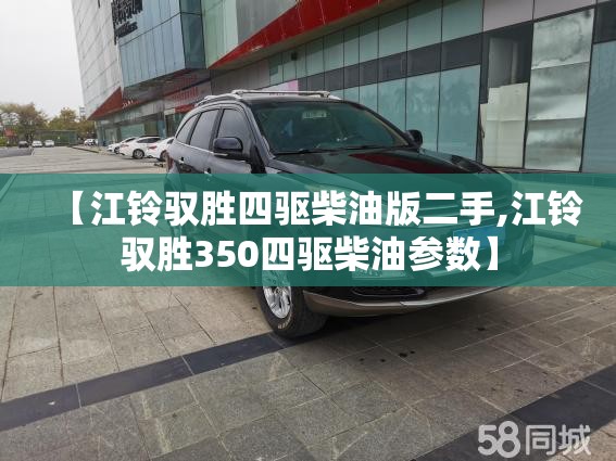 【江铃驭胜四驱柴油版二手,江铃驭胜350四驱柴油参数】