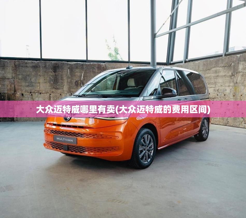 大众迈特威哪里有卖(大众迈特威的费用区间) 大众迈特威哪里有卖(大众迈特威的费用区间)
